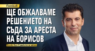 Петков: Ще обжалваме решението на съда за ареста на Борисов