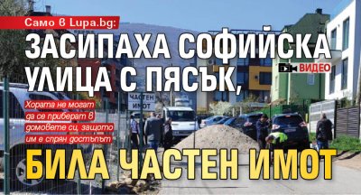 Само в Lupa.bg: Засипаха софийска улица с пясък, била частен имот (Видео)