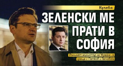 Кулеба: Зеленски ме прати в София