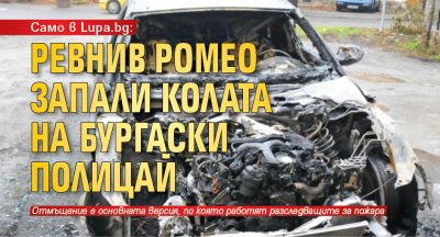 Само в Lupa.bg: Ревнив Ромео запали колата на бургаски полицай