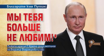 Българите към Путин: Мы тебя больше не любим!*