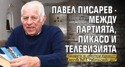 Павел Писарев - между партията, Пикасо и телевизията