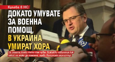 Кулеба в НС: Докато умувате за военна помощ, в Украйна умират хора