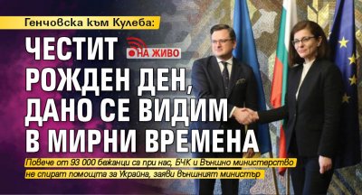 Генчовска към Кулеба: Честит рожден ден, дано се видим в мирни времена (НА ЖИВО)