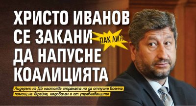 Пак ли?: Христо Иванов се закани да напусне коалицията 