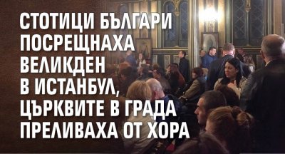 Стотици българи посрещнаха Великден в Истанбул, църквите в града преливаха от хора