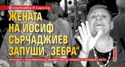 Фотобомба в Lupa.bg: Жената на Йосиф Сърчаджиев запуши „зебра“ (СНИМКИ)