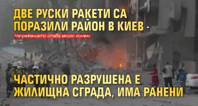 Две руски ракети са поразили район в Киев - частично разрушена е жилищна сграда, има ранени