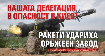 Нашата делегация в опасност в Киев? Ракети удариха оръжеен завод 
