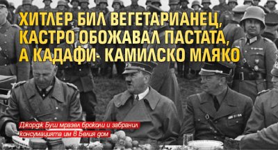 Хитлер бил вегетарианец, Кастро обожавал пастата, а Кадафи- камилско мляко