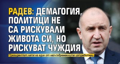 Радев: Демагогия, политици не са рискували живота си, но рискуват чуждия