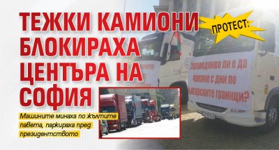 Центърът на София бе блокиран от тежки камиони днес преди