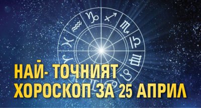 Най-точният хороскоп за 25 април