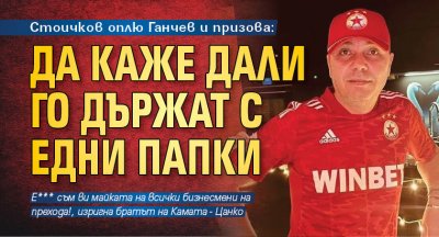 Стоичков оплю Ганчев и призова: Да каже дали го държат с едни папки