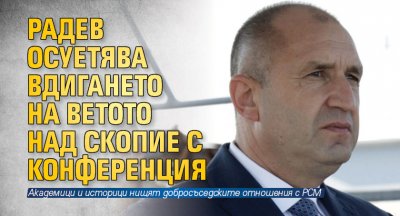 Радев осуетява вдигането на ветото над Скопие с конференция 