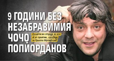9 години без незабравимия Чочо Попйорданов
