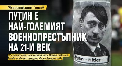 Украинският Гешев: Путин е най-големият военнопрестъпник на 21-и век