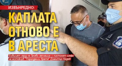 ИЗВЪНРЕДНО: Каплата отново е в ареста