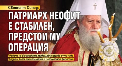 Светият Синод: Патриарх Неофит е стабилен, предстои му операция