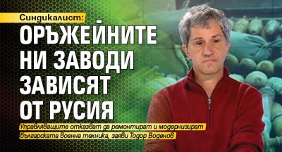 Синдикалист: Оръжейните ни заводи зависят от Русия