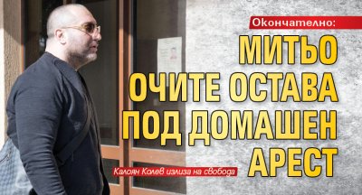 Окончателно: Митьо Очите остава под домашен арест