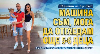 Жената на Криско: Машина съм, мога да отгледам още 5-6 деца