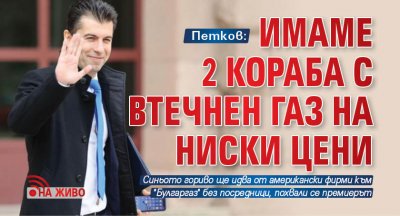 Петков: Имаме 2 кораба с втечнен газ на ниски цени (НА ЖИВО)