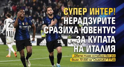Супер Интер! Нерадзурите сразиха Ювентус за Купата на Италия