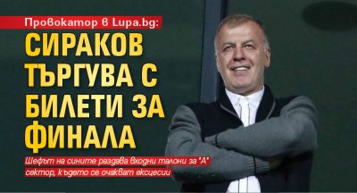 Провокатор в Lupa.bg: Сираков търгува с билети за финала