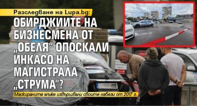 Разследване на Lupa.bg: Обирджиите на бизнесмена от „Обеля“ опоскали инкасо на магистрала „Струма“?