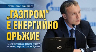 Руски топ банкер: „Газпром” е енергийно оръжие