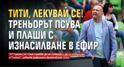 Тити, лекувай се! Треньорът псува и плаши с изнасилване в ефир