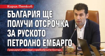 Кирил Петков: България ще получи отсрочка за руското петролно ембарго 