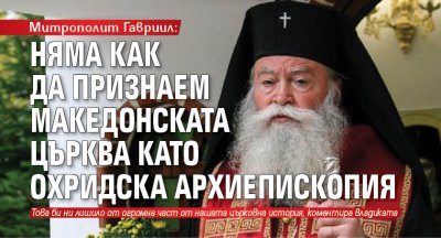 Митрополит Гавриил: Няма как да признаем Македонската църква като Охридска архиепископия