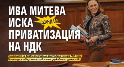 СКАНДАЛ: Ива Митева иска приватизация на НДК