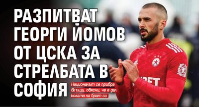 Разпитват Георги Йомов от ЦСКА за стрелбата в София
