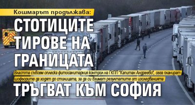 Кошмарът продължава: Стотиците тирове на границата тръгват към София