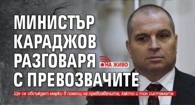 Министър Караджов разговаря с превозвачите (НА ЖИВО)