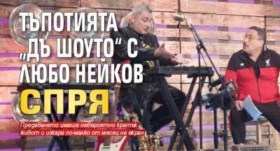 Тъпотията „Дъ Шоуто“ с Любо Нейков спря