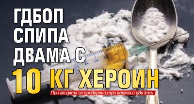 ГДБОП спипа двама с 10 кг хероин