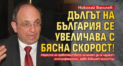 Николай Василев: Дългът на България се увеличава с бясна скорост!