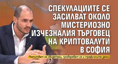 Спекулациите се засилват около мистериозно изчезналия търговец на криптовалути в София