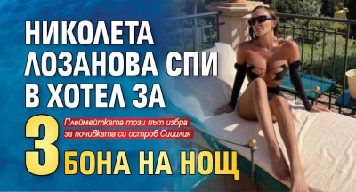Николета Лозанова спи в хотел за 3 бона на нощ
