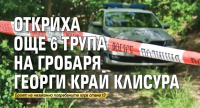 Откриха още 6 трупа на гробаря Георги край Клисура