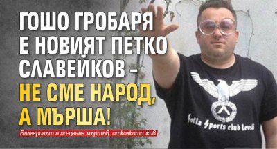 Гошо Гробаря е новият Петко Славейков – не сме народ, а мърша!