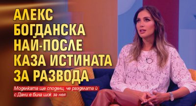 Алекс Богданска най-после каза истината за развода 