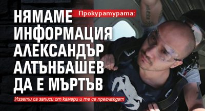 Прокуратурата: Нямаме информация Александър Алтънбашев да е мъртъв