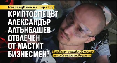 Разследване на Lupa.bg: Криптоспецът Александър Алтънбашев отвлечен от мастит бизнесмен?