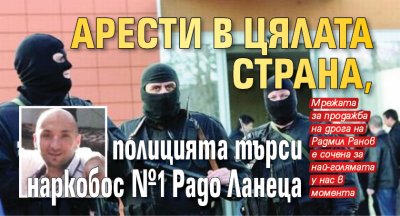 Арести в цялата страна, полицията търси наркобос №1 Радо Ланеца