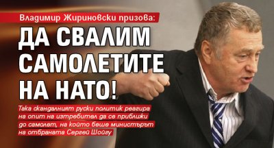 Владимир Жириновски призова: Да свалим самолетите на НАТО!